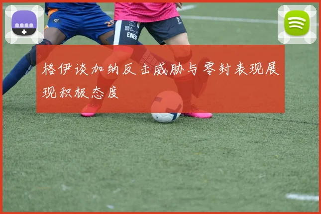 格伊谈加纳反击威胁与零封表现展现积极态度