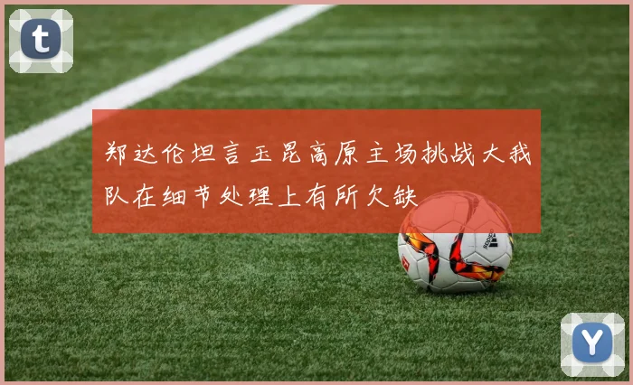 郑达伦坦言玉昆高原主场挑战大我队在细节处理上有所欠缺