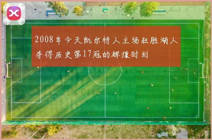 2008年今天凯尔特人主场狂胜湖人夺得历史第17冠的辉煌时刻