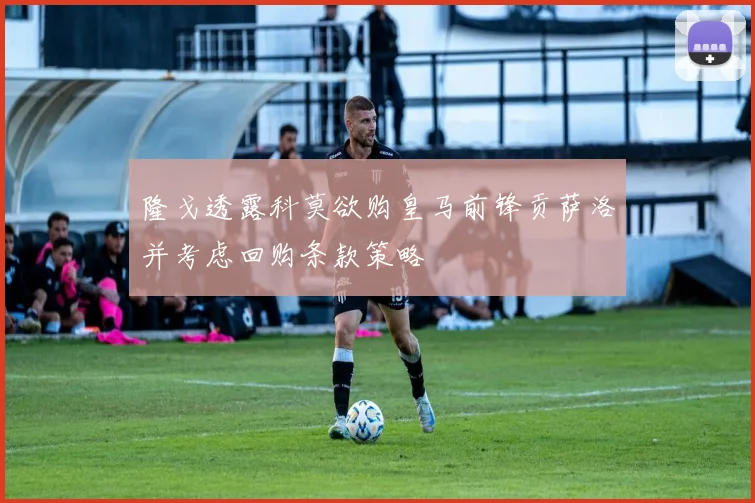 隆戈透露科莫欲购皇马前锋贡萨洛并考虑回购条款策略