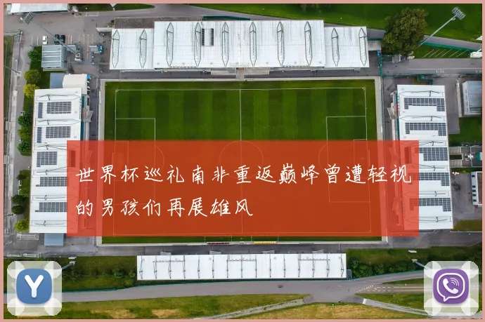 世界杯巡礼南非重返巅峰曾遭轻视的男孩们再展雄风