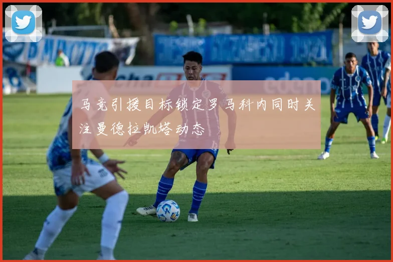 马竞引援目标锁定罗马科内同时关注曼德拉凯塔动态