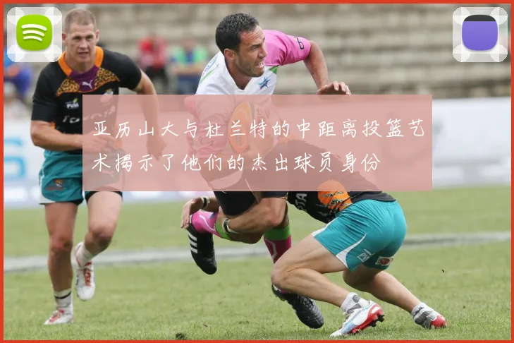 亚历山大与杜兰特的中距离投篮艺术揭示了他们的杰出球员身份
