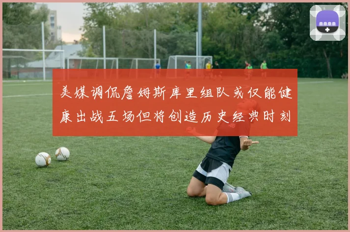 美媒调侃詹姆斯库里组队或仅能健康出战五场但将创造历史经典时刻