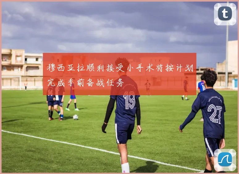 穆西亚拉顺利接受小手术将按计划完成季前备战任务
