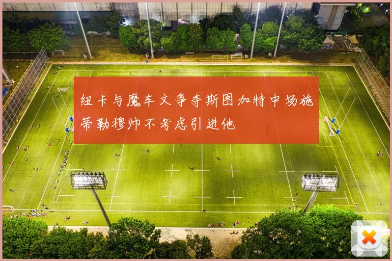 纽卡与魔车文争夺斯图加特中场施蒂勒穆帅不考虑引进他