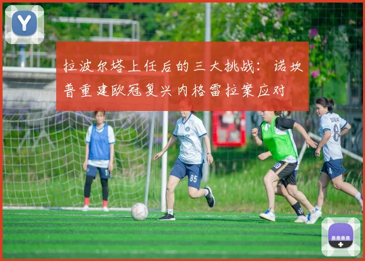 拉波尔塔上任后的三大挑战：诺坎普重建欧冠复兴内格雷拉案应对