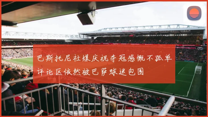 巴斯托尼社媒庆祝夺冠感慨不孤单评论区依然被巴萨球迷包围