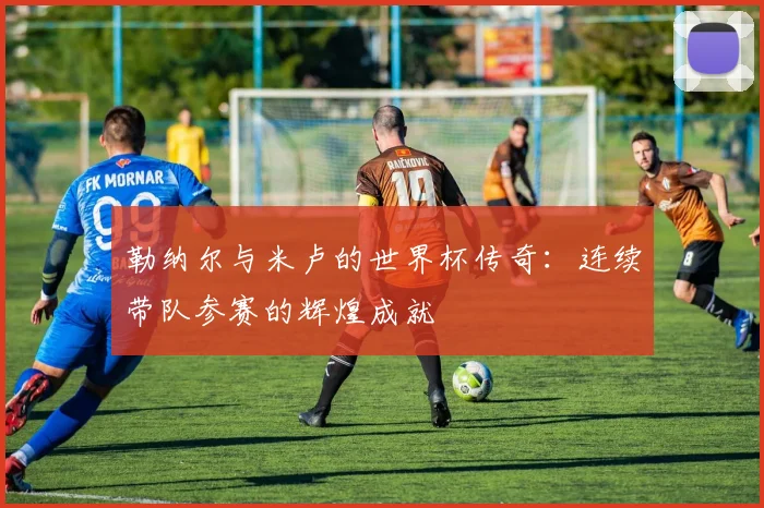 勒纳尔与米卢的世界杯传奇：连续带队参赛的辉煌成就