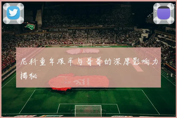 尼科童年艰辛与哥哥的深厚影响力揭秘