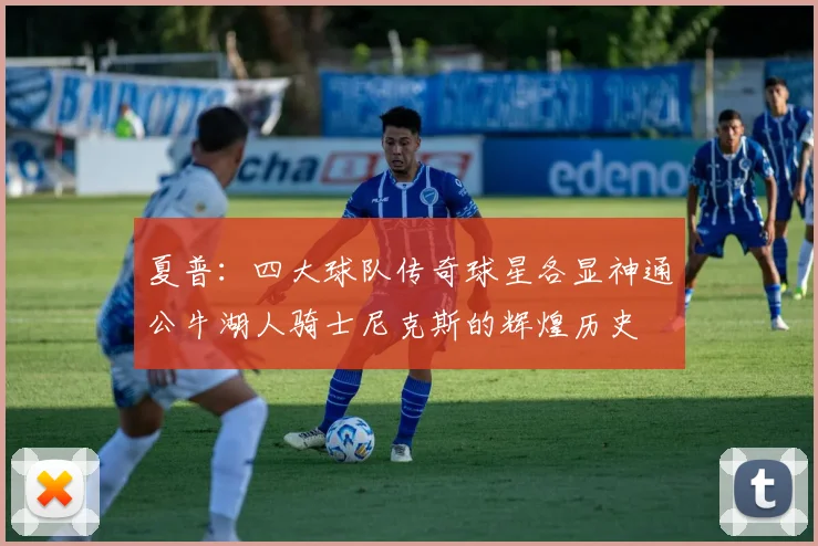 夏普：四大球队传奇球星各显神通公牛湖人骑士尼克斯的辉煌历史