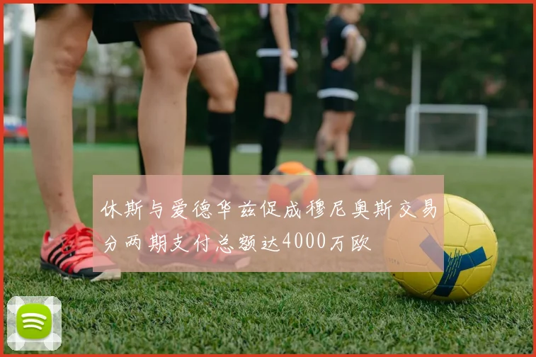 休斯与爱德华兹促成穆尼奥斯交易分两期支付总额达4000万欧