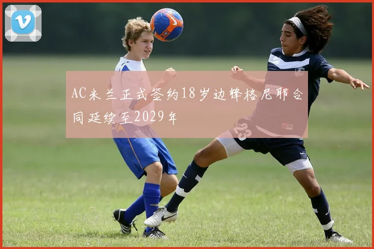 AC米兰正式签约18岁边锋格尼耶合同延续至2029年