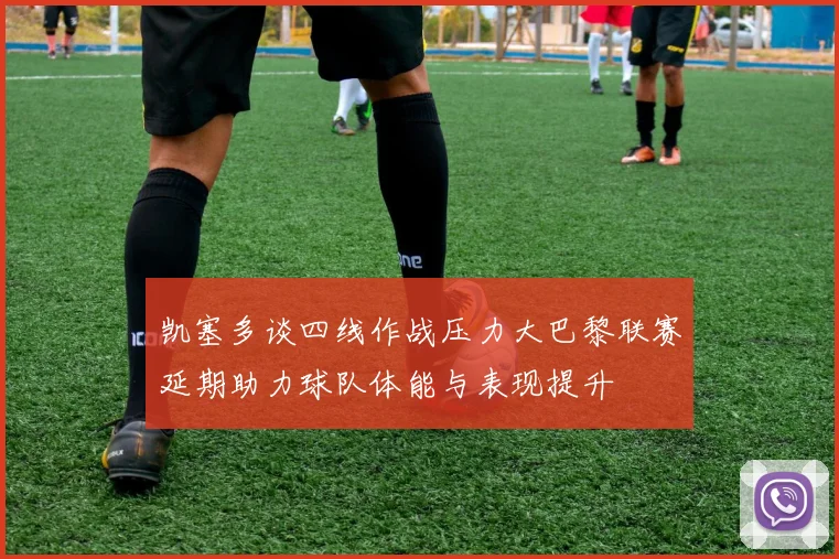 凯塞多谈四线作战压力大巴黎联赛延期助力球队体能与表现提升