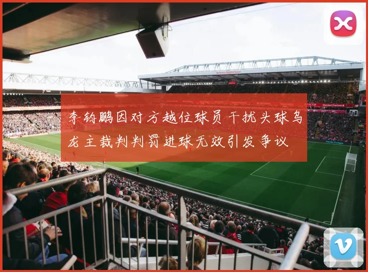 李钧鹏因对方越位球员干扰头球乌龙主裁判判罚进球无效引发争议