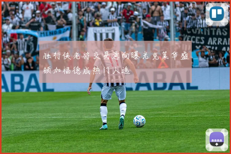 独行侠老将交易意向曝光克莱华盛顿加福德成热门人选