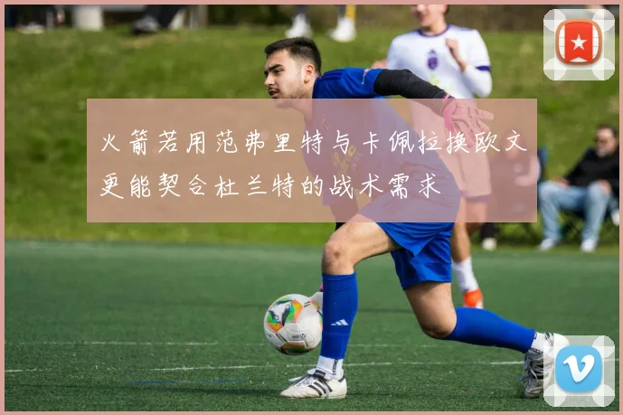 火箭若用范弗里特与卡佩拉换欧文更能契合杜兰特的战术需求