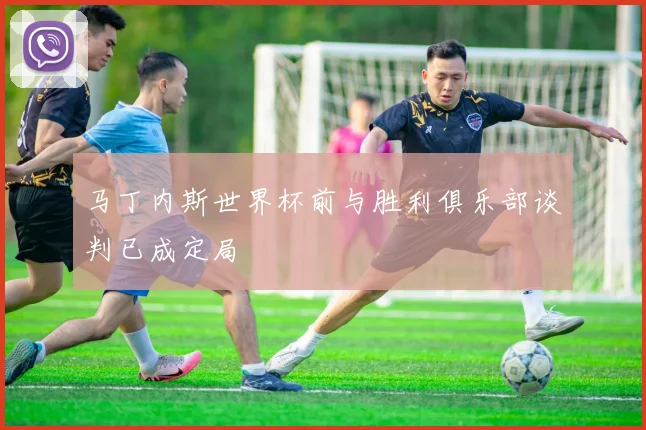 马丁内斯世界杯前与胜利俱乐部谈判已成定局
