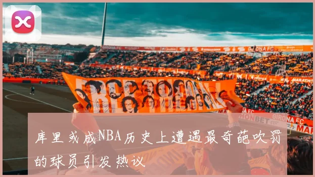 库里或成NBA历史上遭遇最奇葩吹罚的球员引发热议
