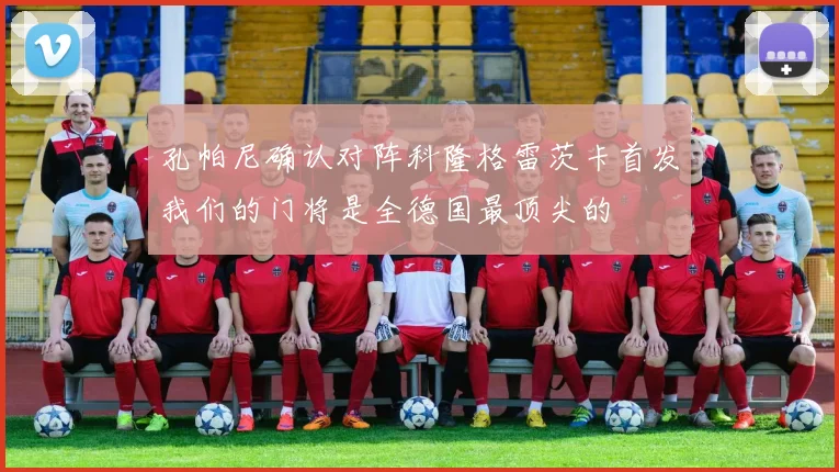 孔帕尼确认对阵科隆格雷茨卡首发我们的门将是全德国最顶尖的