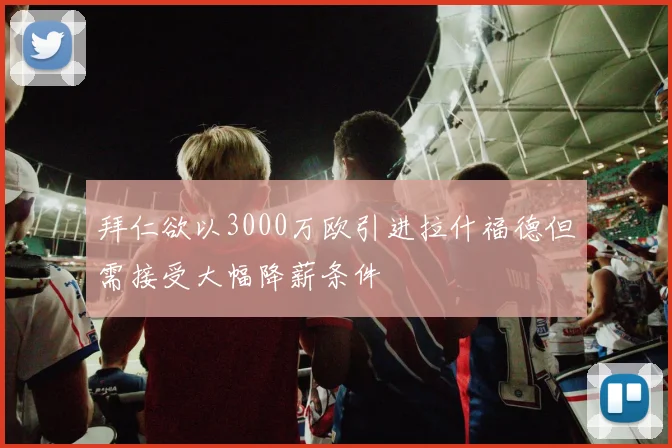 拜仁欲以3000万欧引进拉什福德但需接受大幅降薪条件