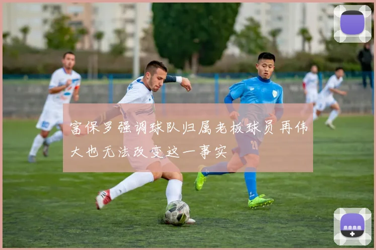 富保罗强调球队归属老板球员再伟大也无法改变这一事实