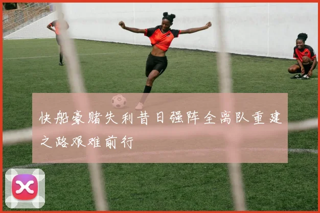 快船豪赌失利昔日强阵全离队重建之路艰难前行