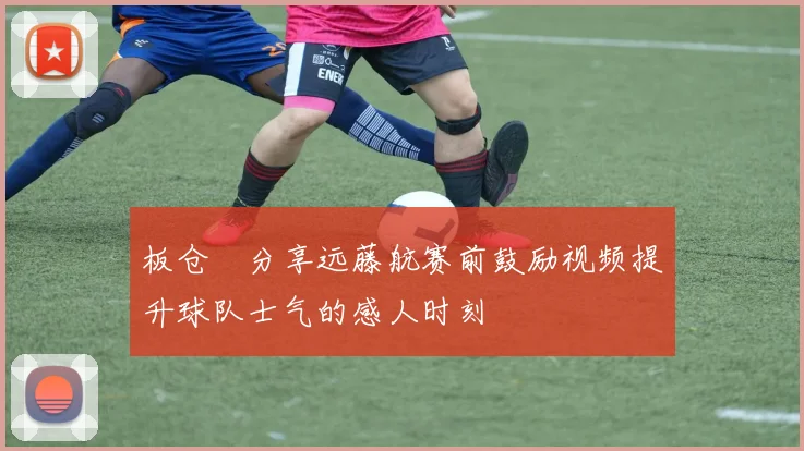 板仓滉分享远藤航赛前鼓励视频提升球队士气的感人时刻