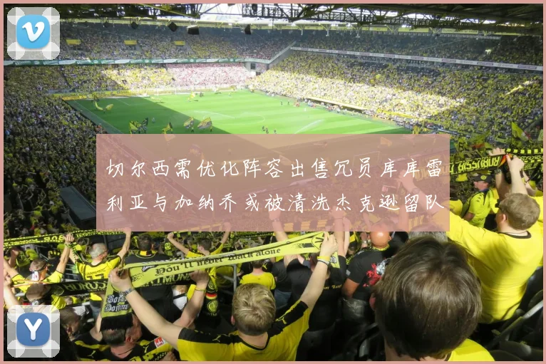 切尔西需优化阵容出售冗员库库雷利亚与加纳乔或被清洗杰克逊留队