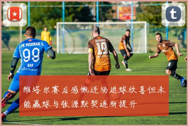 维塔尔赛后感慨连场进球欣喜但未能赢球与张源默契逐渐提升