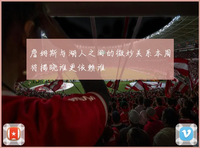 詹姆斯与湖人之间的微妙关系本周将揭晓谁更依赖谁